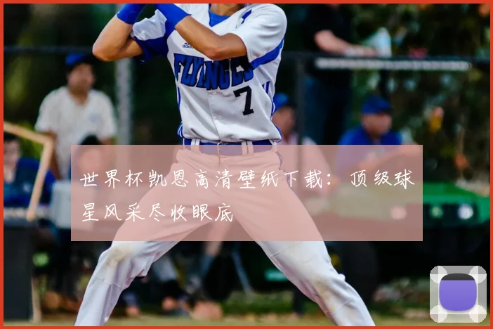 世界杯凯恩高清壁纸下载：顶级球星风采尽收眼底