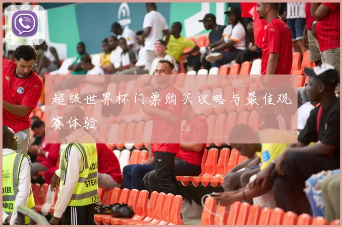 超级世界杯门票购买攻略与最佳观赛体验