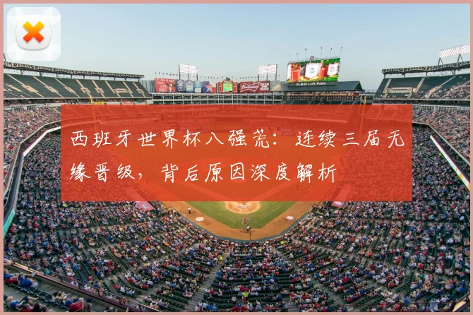 西班牙世界杯八强荒：连续三届无缘晋级，背后原因深度解析