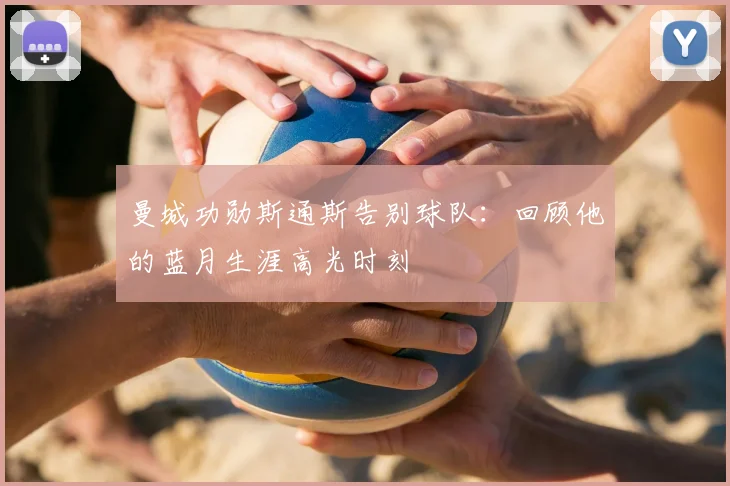 曼城功勋斯通斯告别球队：回顾他的蓝月生涯高光时刻