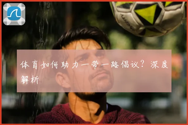 体育如何助力一带一路倡议？深度解析