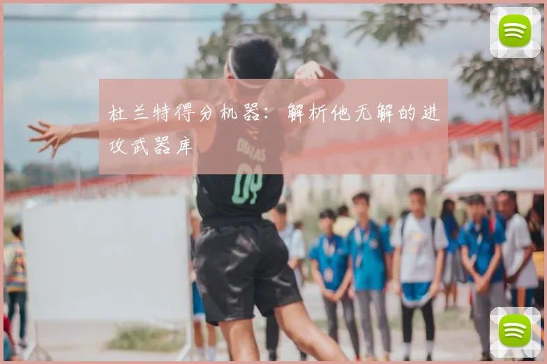 杜兰特得分机器：解析他无解的进攻武器库