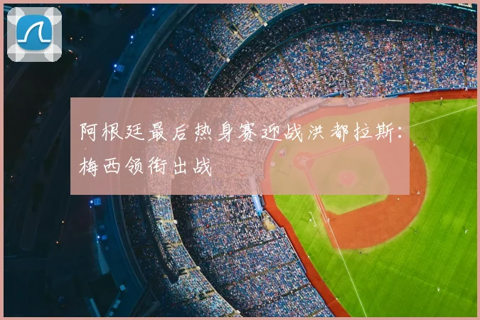 阿根廷最后热身赛迎战洪都拉斯:梅西领衔出战