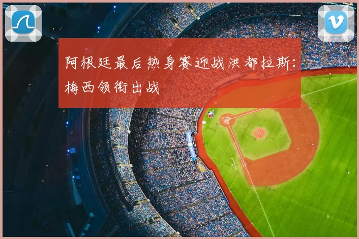 阿根廷最后热身赛迎战洪都拉斯：梅西领衔出战