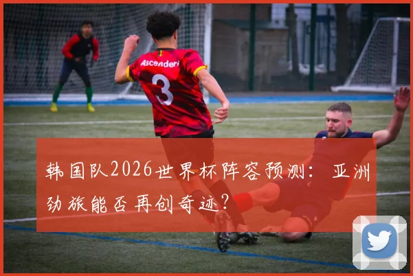 韩国队2026世界杯阵容预测：亚洲劲旅能否再创奇迹？