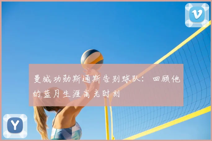 曼城功勋斯通斯告别球队：回顾他的蓝月生涯高光时刻
