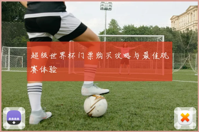 超级世界杯门票购买攻略与最佳观赛体验