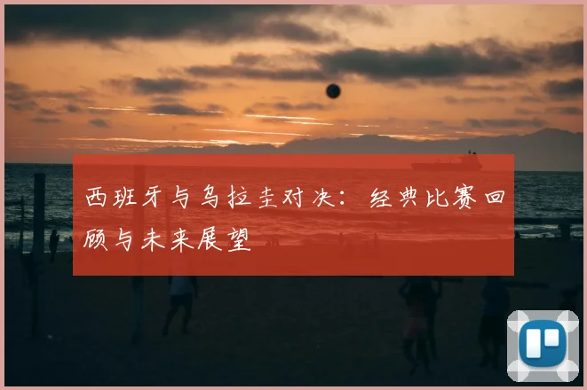 西班牙与乌拉圭对决：经典比赛回顾与未来展望
