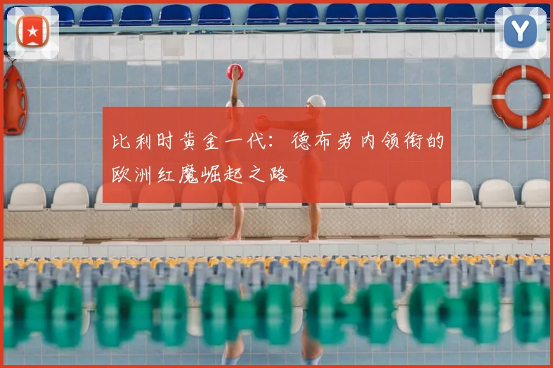 比利时黄金一代:德布劳内领衔的欧洲红魔崛起之路