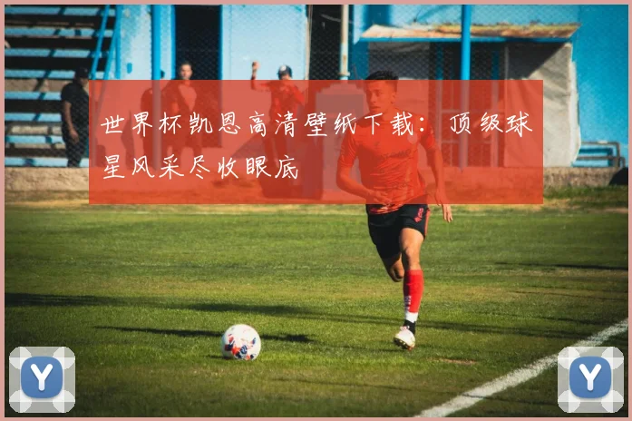 世界杯凯恩高清壁纸下载：顶级球星风采尽收眼底
