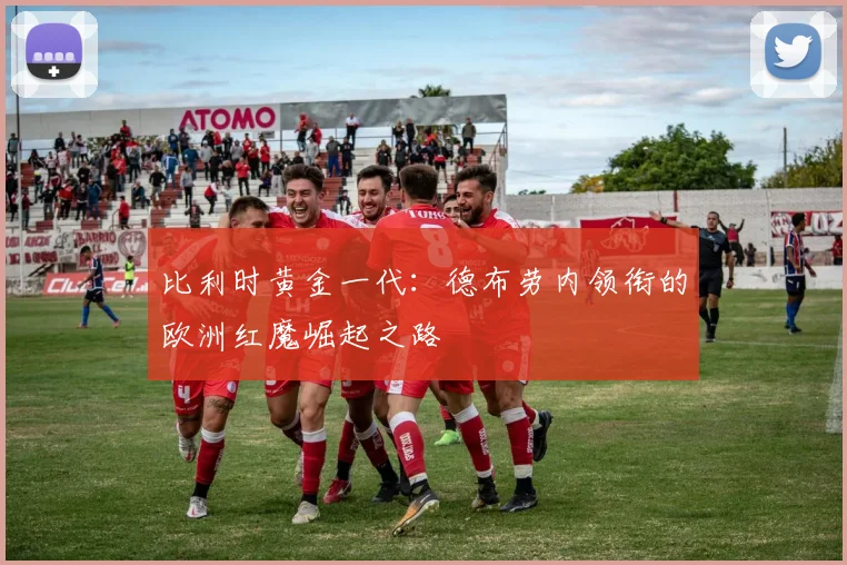 比利时黄金一代:德布劳内领衔的欧洲红魔崛起之路